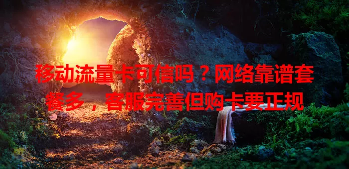 移动流量卡可信吗?网络靠谱套餐多,客服完善但购卡要正规