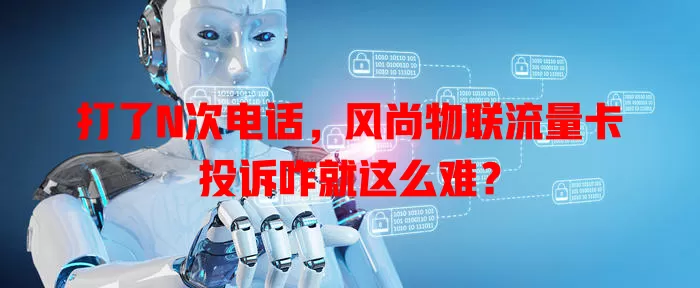 打了N次电话,风尚物联流量卡投诉咋就这么难?