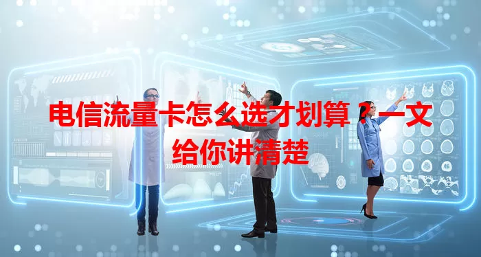 电信流量卡怎么选才划算?一文给你讲清楚