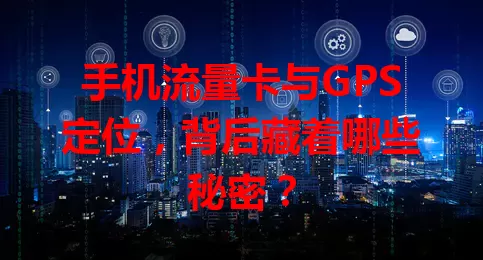 手机流量卡与GPS定位,背后藏着哪些秘密?