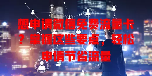 想申请微信免费流量卡?掌握这些要点,轻松申请节省流量