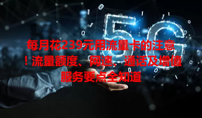 每月花239元用流量卡的注意!流量额度、网速、通话及增值服务要点全知道