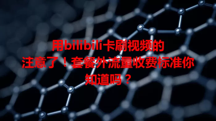 用bilibili卡刷视频的注意了!套餐外流量收费标准你知道吗?