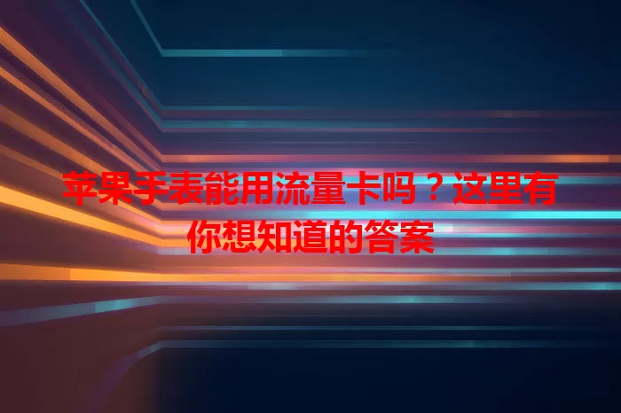 苹果手表能用流量卡吗?这里有你想知道的答案