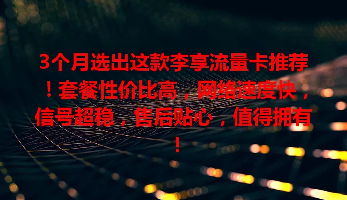 3个月选出这款李享流量卡推荐!套餐性价比高,网络速度快,信号超稳,售后贴心,值得拥有!