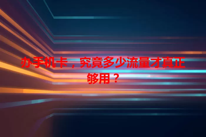 办手机卡,究竟多少流量才真正够用?