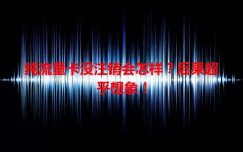 纯流量卡没注销会怎样？后果超乎想象！