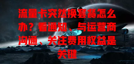 流量卡突然换套餐怎么办?看通知、与运营商沟通、关注费用权益是关键