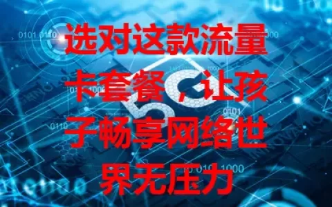 选对这款流量卡套餐，让孩子畅享网络世界无压力