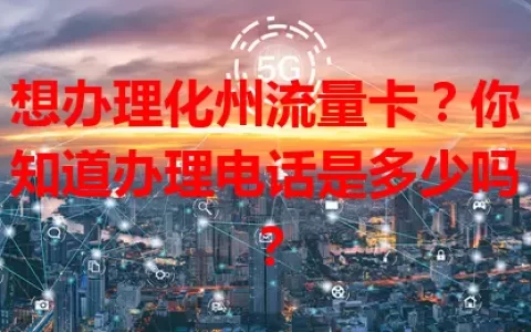 想办理化州流量卡？你知道办理电话是多少吗？