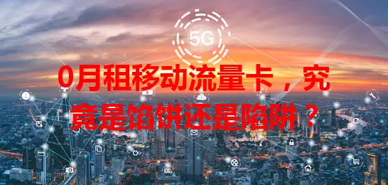 0月租移动流量卡,究竟是馅饼还是陷阱?