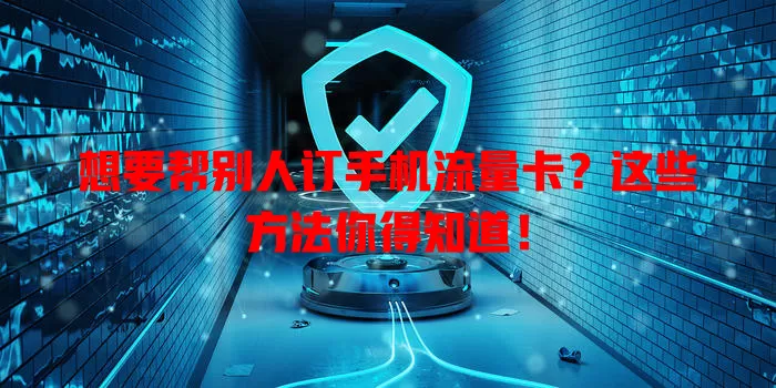 想要帮别人订手机流量卡?这些方法你得知道!