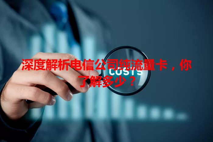 深度解析电信公司纯流量卡,你了解多少?