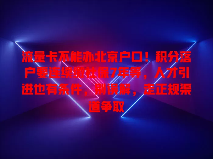 流量卡不能办北京户口!积分落户要连续缴社保7年等,人才引进也有条件,别误解,走正规渠道争取