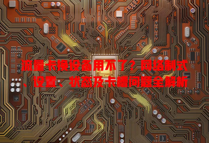 流量卡换设备用不了?网络制式、设置、状态及卡槽问题全解析
