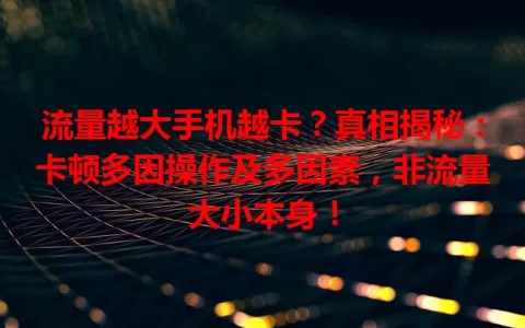 流量越大手机越卡？真相揭秘：卡顿多因操作及多因素，非流量大小本身！