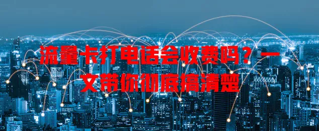 流量卡打电话会收费吗?一文带你彻底搞清楚