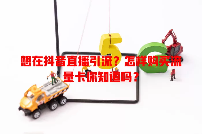 想在抖音直播引流?怎样购买流量卡你知道吗?