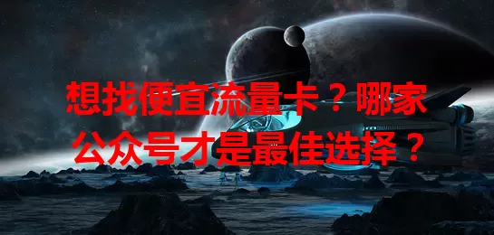 想找便宜流量卡?哪家公众号才是最佳选择?