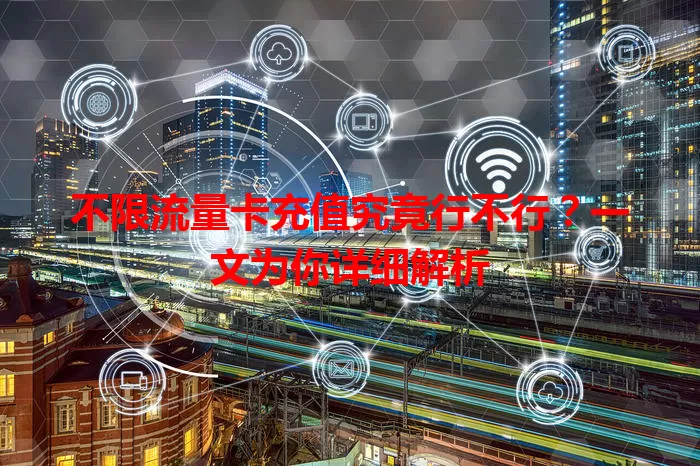 不限流量卡充值究竟行不行?一文为你详细解析