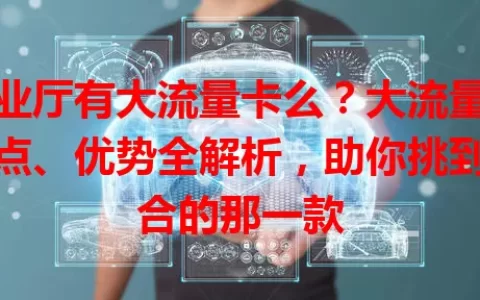 营业厅有大流量卡么？大流量卡特点、优势全解析，助你挑到适合的那一款
