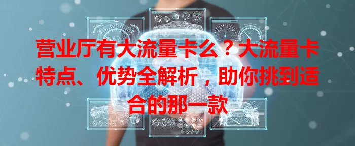 营业厅有大流量卡么?大流量卡特点、优势全解析,助你挑到适合的那一款