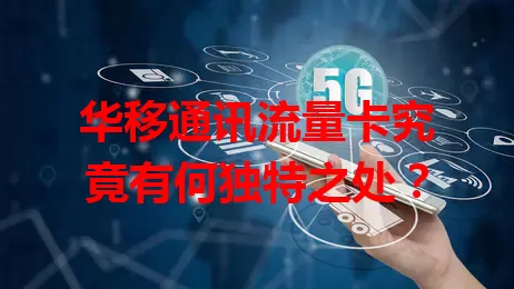 华移通讯流量卡究竟有何独特之处?