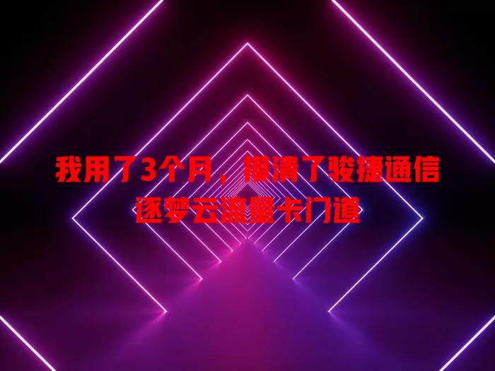 我用了3个月,摸清了骏捷通信逐梦云流量卡门道