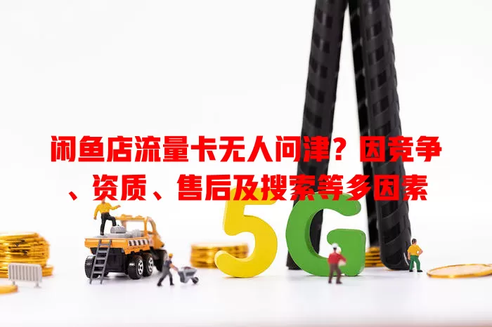 闲鱼店流量卡无人问津?因竞争、资质、售后及搜索等多因素