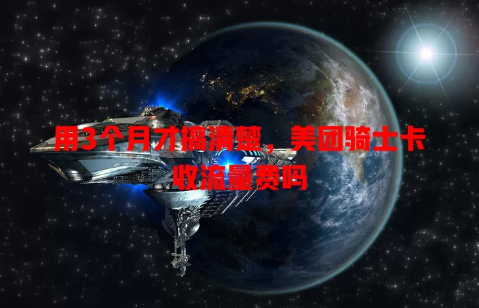 用3个月才搞清楚,美团骑士卡收流量费吗