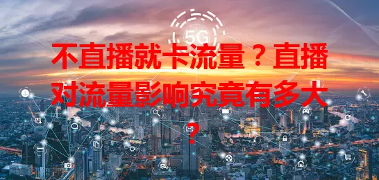 不直播就卡流量?直播对流量影响究竟有多大?