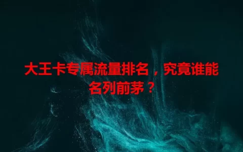 大王卡专属流量排名，究竟谁能名列前茅？