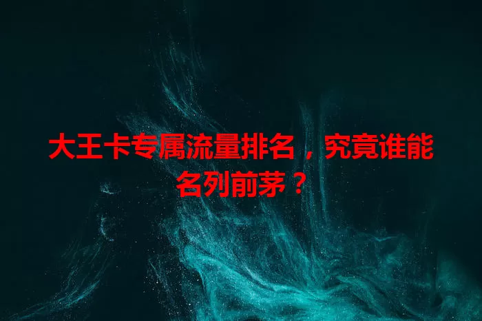 大王卡专属流量排名,究竟谁能名列前茅?