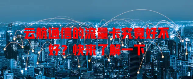 云航通信的流量卡究竟好不好?快来了解一下