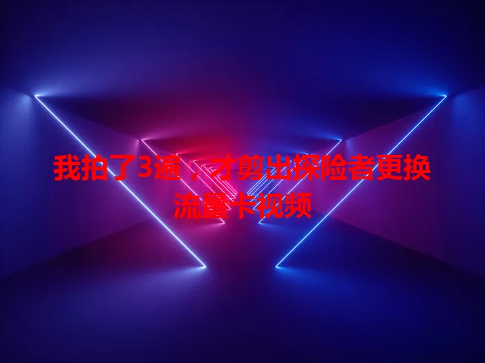 我拍了3遍,才剪出探险者更换流量卡视频