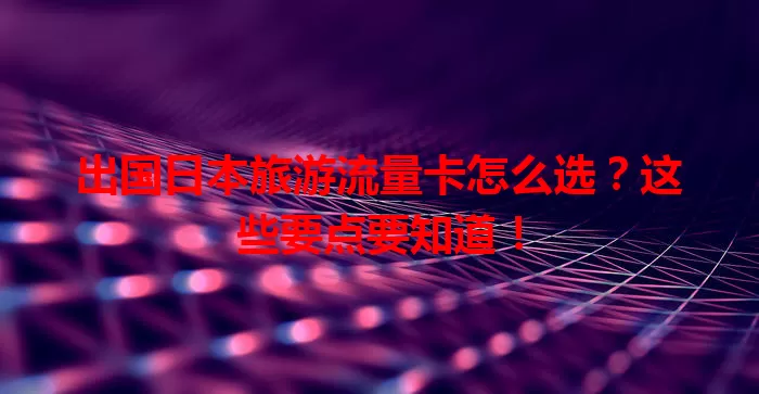 出国日本旅游流量卡怎么选?这些要点要知道!