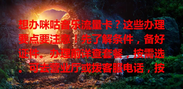 想办咪咕音乐流量卡?这些办理要点要注意!先了解条件,备好证件。办理前详查套餐,按需选。可去营业厅或拨客服电话,按指导操作。办理时核对信息,无误再提交,轻松拥有满足需求的流量卡!