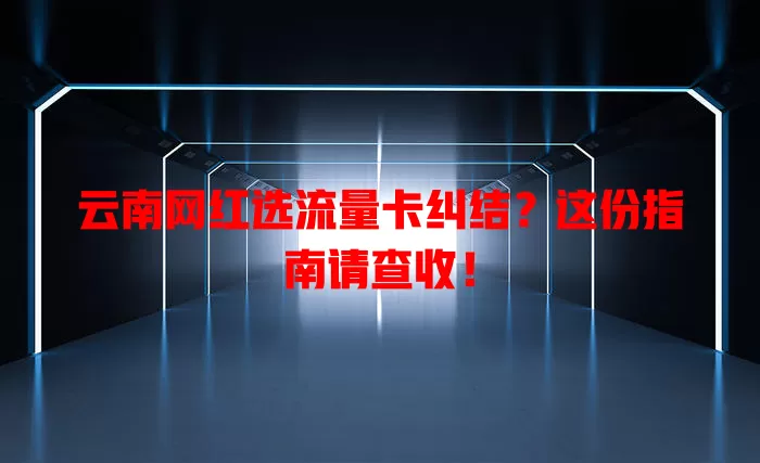 云南网红选流量卡纠结?这份指南请查收!