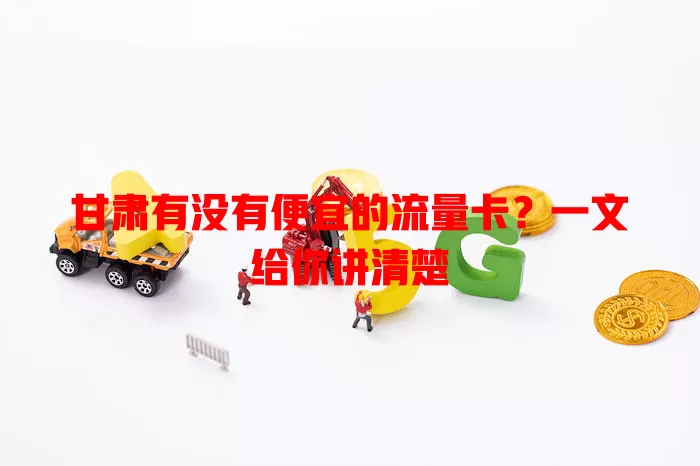 甘肃有没有便宜的流量卡?一文给你讲清楚