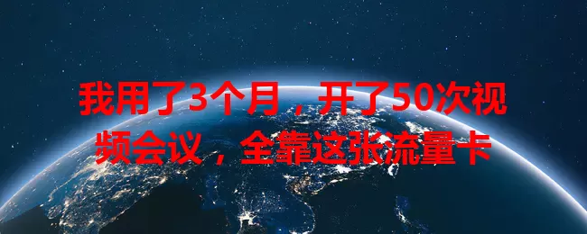 我用了3个月,开了50次视频会议,全靠这张流量卡