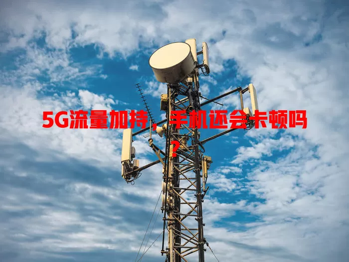 5G流量加持,手机还会卡顿吗?