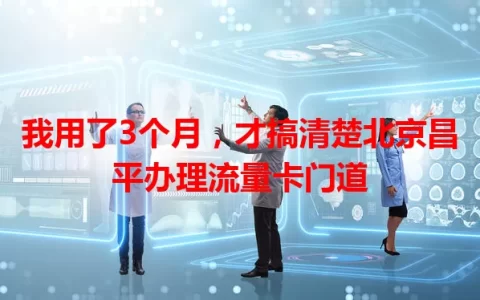 我用了3个月，才搞清楚北京昌平办理流量卡门道