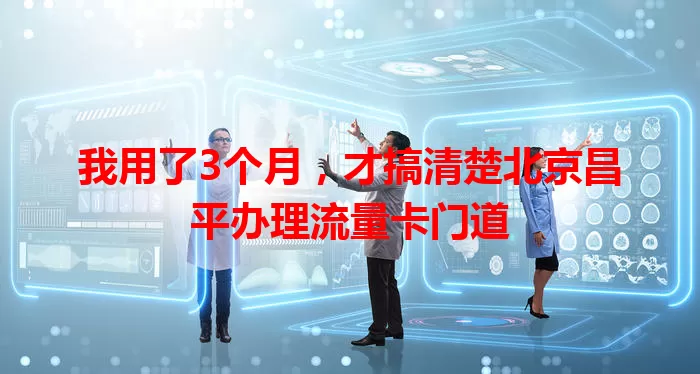 我用了3个月,才搞清楚北京昌平办理流量卡门道