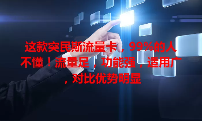这款突民斯流量卡,99%的人不懂!流量足,功能强,适用广,对比优势明显