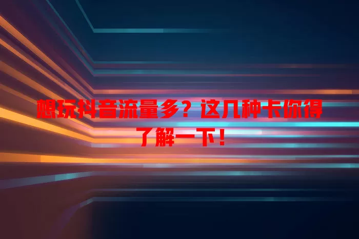 想玩抖音流量多?这几种卡你得了解一下!
