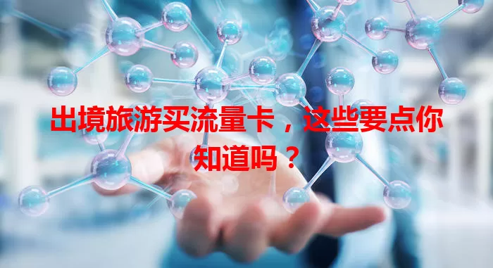 出境旅游买流量卡,这些要点你知道吗?