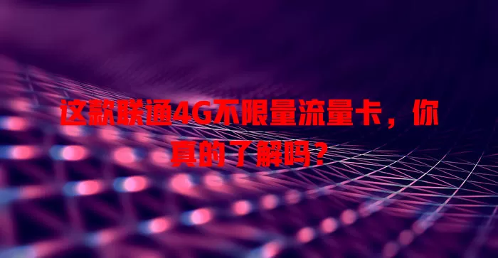 这款联通4G不限量流量卡,你真的了解吗?