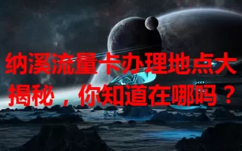 纳溪流量卡办理地点大揭秘，你知道在哪吗？