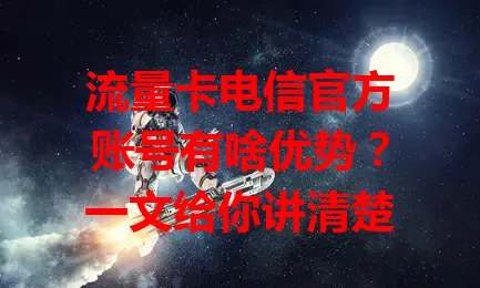 流量卡电信官方账号有啥优势?一文给你讲清楚