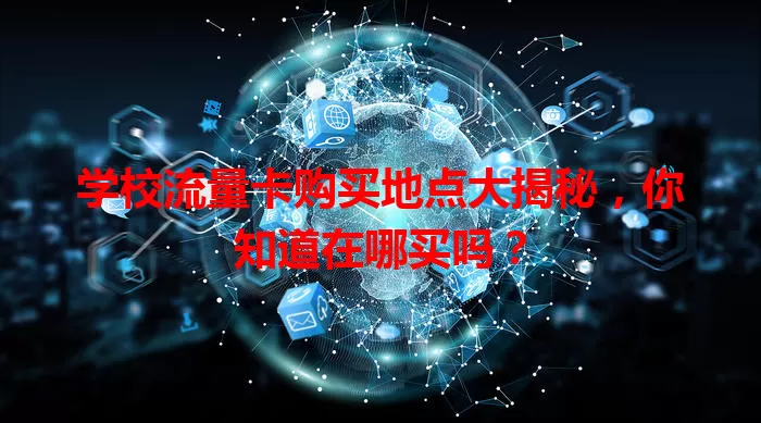 学校流量卡购买地点大揭秘,你知道在哪买吗?